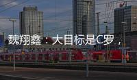 魏翔鑫：大目标是C罗�，小目标先达到武磊高度，先成为中国第一人