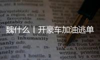 魏什么丨开豪车加油逃单 缺钱还是缺德
？