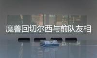 魔兽回切尔西与前队友相聚 尤文欲趁火打劫魔兽？