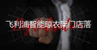 飞利浦智能晾衣架门店落地，宁波店试营业啦!