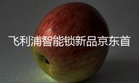飞利浦智能锁新品京东首发，共同助推C2M反向定制变革