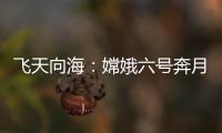 飞天向海：嫦娥六号奔月�	，福建舰开展海试丨知世分子