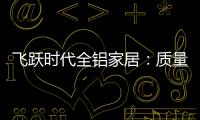 飞跃时代全铝家居：质量好，服务好