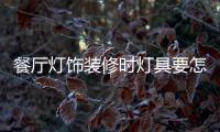 餐厅灯饰装修时灯具要怎样选择	，安装和保养