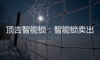 顶吉智能锁：智能锁卖出去之后 服务才刚刚开始