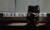 顶固全屋定制：“少即是多”的不同演绎 诠释极简生活之美