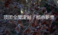 顶固全屋定制�：都市新贵 营造灵魂居所