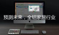 预测未来
，全铝家居行业四大发展方向