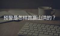 预警是怎样跑赢山洪的？一场与山洪的生死竞速