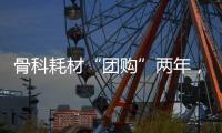 骨科耗材“团购”两年，落地成效如何
？
