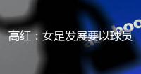 高红：女足发展要以球员为中心	，竞技体育天赋和努力缺一不可