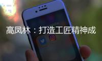 高凤林：打造工匠精神成中国从制造大国向制造强国转型迫切需求