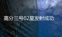 高分三号02星发射成功！进一步提升卫星海陆观测能力