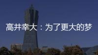 高井幸大：为了更大的梦想我决定离队；我在川崎得到了成长
