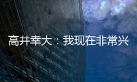 高井幸大	：我现在非常兴奋�，首要任务是在热刺获得出场机会