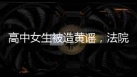 高中女生被造黄谣，法院判平台赔8000元