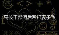 高校干部酒后殴打妻子致死！警方凌晨通报