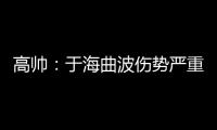 高帅：于海曲波伤势严重 曲波听到了半月板响声