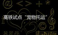 高铁试点“宠物托运”，价格公布！