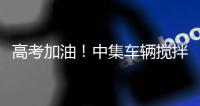 高考加油
	！中集车辆搅拌车业务集团“静音行动”为梦想护航！