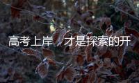 高考上岸	，才是探索的开始丨记者手记