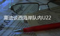 高迪谈西海岸队内U22国脚：低调谦卑	，他们未来的路会很好