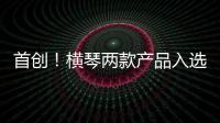 首创
！横琴两款产品入选广东省已获批创新药械产品目录