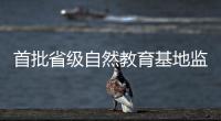 首批省级自然教育基地监测�，珠海这个保护区获评优秀