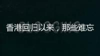 香港回归以来，那些难忘的第一次