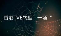 香港TVB转型	：一场“生死搏斗”