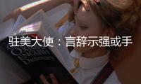 驻美大使�：言辞示强或手段强硬都不是有效外交政策