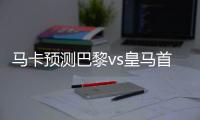 马卡预测巴黎vs皇马首发：姆巴佩迎战旧主 劳尔