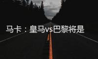 马卡：皇马vs巴黎将是阿隆索和恩里克教练时代首次交手