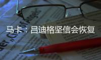 马卡：吕迪格坚信会恢复最佳状态，并且比以往更加强大