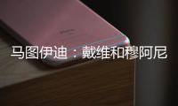 马图伊迪：戴维和穆阿尼能组个超级搭档 伊尔迪兹让我印象深刻