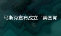 马斯克宣布成立“美国党”后，又回应“参选时间”：明年