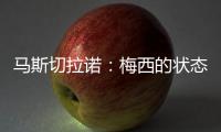 马斯切拉诺：梅西的状态无法用言语形容，每三天就打破一个纪录