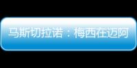 马斯切拉诺	：梅西在迈阿密很开心	，他在这里安静生活并享受足球