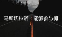 马斯切拉诺�：能够参与梅西职业生涯的这个阶段真是一种福气