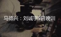 马德兴：刘诚宇9日晚训练仍单练	，是大腿后侧肌肉群受伤