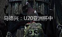 马德兴：U20亚洲杯中国队3月3日战日本