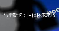 马雷斯卡�：世俱杯未来将会与欧冠同样重要
，甚至比欧冠更重要
