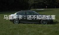 马雷斯卡
：还不知道凯塞多能不能上；马杜埃凯是自己想走