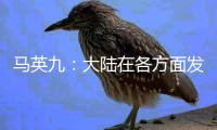 马英九：大陆在各方面发展非常快 有些甚至我们是梦想不到的
