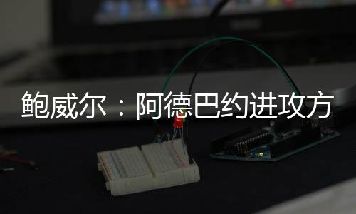 谈及队友阿德巴约和希罗