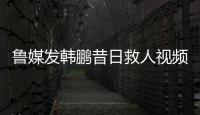 鲁媒发韩鹏昔日救人视频：2020年韩鹏10秒捞起落水男童