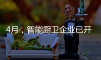 4月
，智能厨卫企业已开始预销售	、预招商