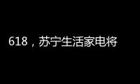618�，苏宁生活家电将上演“改造梦想家”