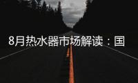 8月热水器市场解读�：国产品牌持续发力，销量占比超7成