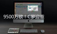 9500万欧
！C罗迎重大利好，24岁天才将加盟
，下赛季冲四冠王